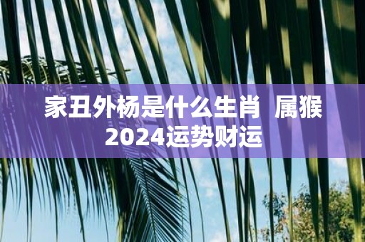 家丑外杨是什么生肖 属猴2025运势财运