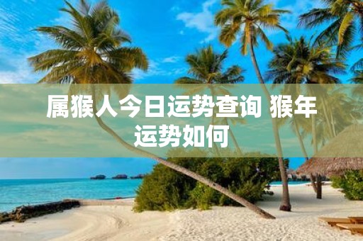 属猴人今日运势查询 猴年运势如何