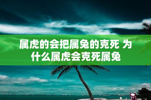 属虎的会把属兔的克死 为什么属虎会克死属兔