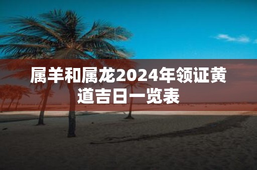 属羊和属龙2025年领证黄道吉日一览表