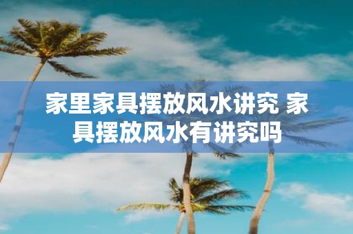 家里家具摆放风水讲究 家具摆放风水有讲究吗