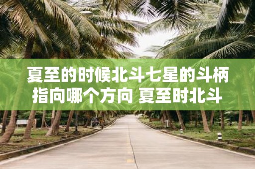 夏至的时候北斗七星的斗柄指向哪个方向 夏至时北斗斗柄指向何方