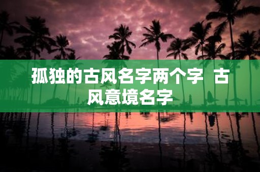 孤独的古风名字两个字 古风意境名字