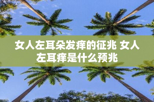 女人左耳朵发痒的征兆 女人左耳痒是什么预兆