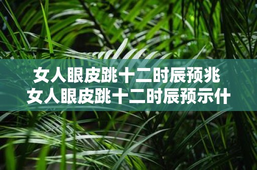 女人眼皮跳十二时辰预兆 女人眼皮跳十二时辰预示什么