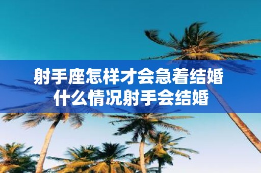 射手座怎样才会急着结婚 什么情况射手会结婚