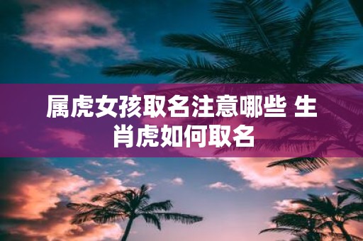 属虎女孩取名注意哪些 生肖虎如何取名