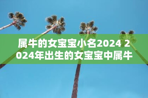 属牛的女宝宝小名2025 2025年出生的女宝宝中属牛的可以起什么小名