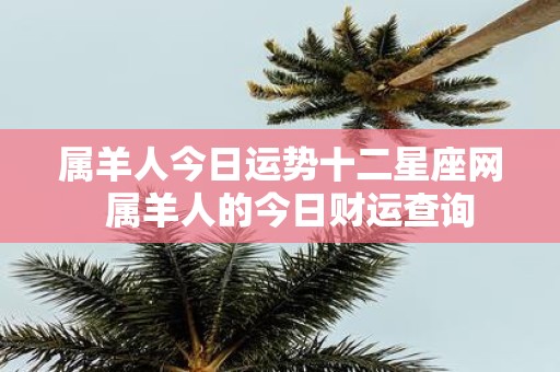 属羊人今日运势十二星座网 属羊人的今日财运查询