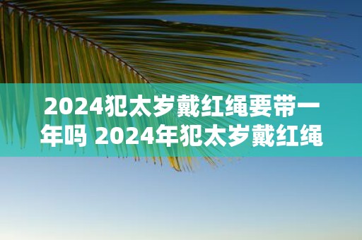 2025犯太岁戴红绳要带一年吗 2025年犯太岁戴红绳有什么禁忌