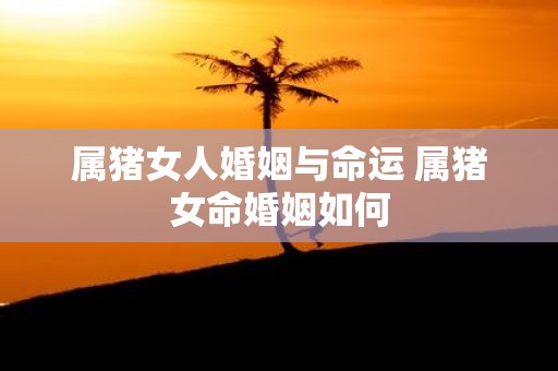属猪女人婚姻与命运 属猪女命婚姻如何