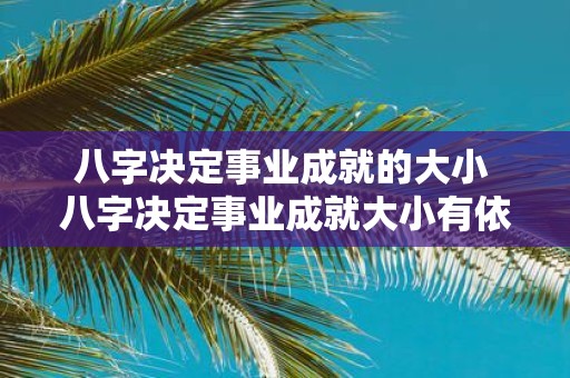 八字决定事业成就的大小 八字决定事业成就大小有依据吗