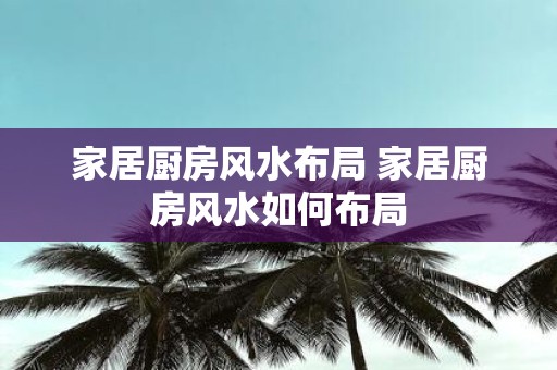 家居厨房风水布局 家居厨房风水如何布局