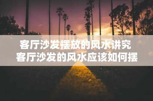 客厅沙发摆放的风水讲究 客厅沙发的风水应该如何摆放