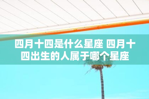 四月十四是什么星座 四月十四出生的人属于哪个星座 四月十四是什么星座 四月十四出生的人属于哪个星座