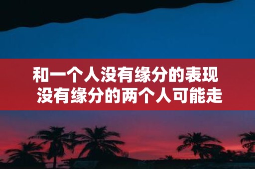 和一个人没有缘分的表现 没有缘分的两个人可能走到一起吗