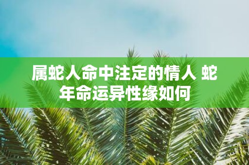 属蛇人命中注定的情人 蛇年命运异性缘如何