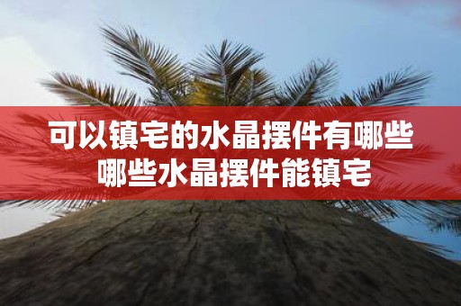 可以镇宅的水晶摆件有哪些 哪些水晶摆件能镇宅