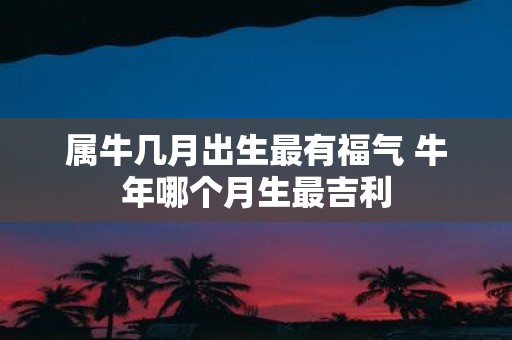 属牛几月出生最有福气 牛年哪个月生最吉利