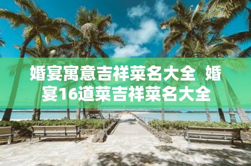婚宴寓意吉祥菜名大全 婚宴16道菜吉祥菜名大全
