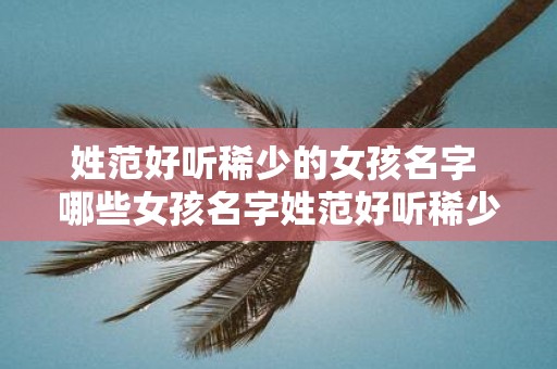 姓范好听稀少的女孩名字 哪些女孩名字姓范好听稀少