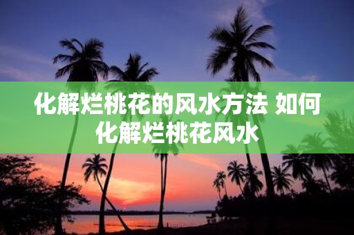 化解烂桃花的风水方法 如何化解烂桃花风水