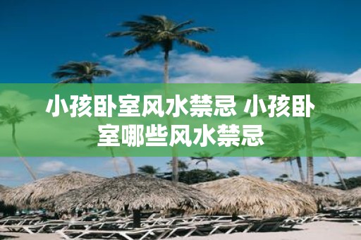 小孩卧室风水禁忌 小孩卧室哪些风水禁忌