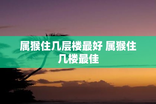 属猴住几层楼最好 属猴住几楼最佳