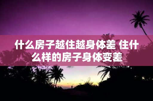 什么房子越住越身体差 住什么样的房子身体变差