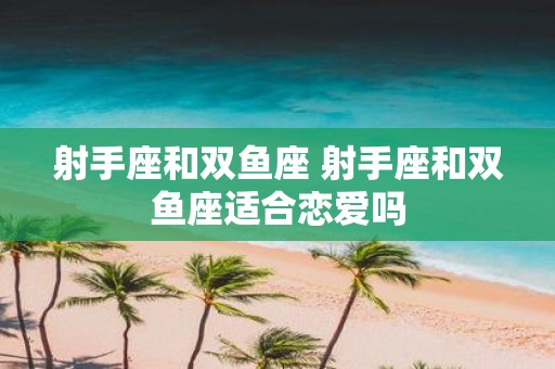 射手座和双鱼座 射手座和双鱼座适合恋爱吗