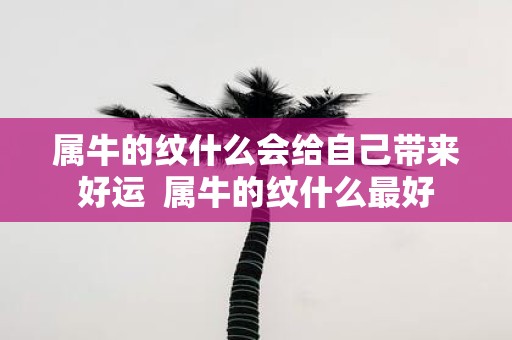 属牛的纹什么会给自己带来好运 属牛的纹什么最好