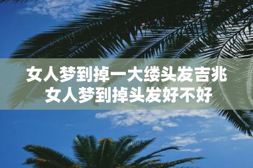 女人梦到掉一大缕头发吉兆 女人梦到掉头发好不好