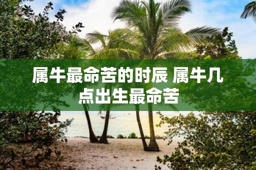属牛最命苦的时辰 属牛几点出生最命苦