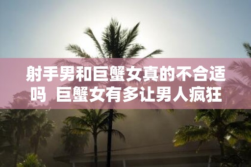 射手男和巨蟹女真的不合适吗 巨蟹女有多让男人疯狂