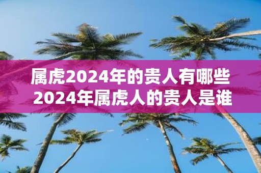 属虎2025年的贵人有哪些 2025年属虎人的贵人是谁