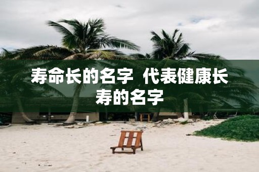 寿命长的名字 代表健康长寿的名字