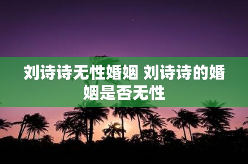 刘诗诗无性婚姻 刘诗诗的婚姻是否无性