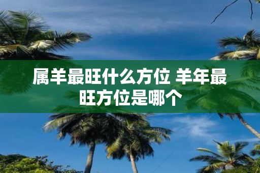 属羊最旺什么方位 羊年最旺方位是哪个