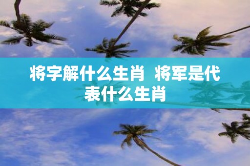 将字解什么生肖 将军是代表什么生肖