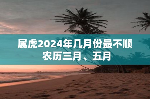 属虎2025年几月份最不顺 农历三月、五月