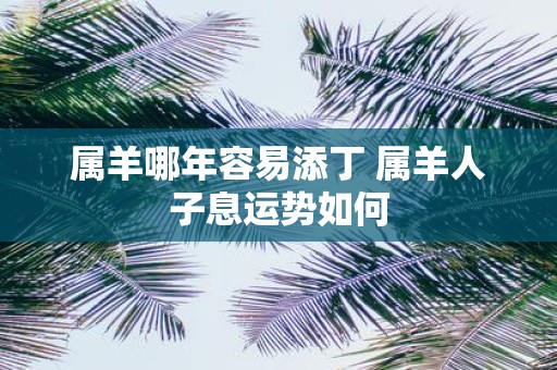 属羊哪年容易添丁 属羊人子息运势如何