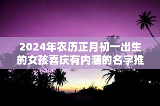 2025年农历正月初一出生的女孩喜庆有内涵的名字推荐