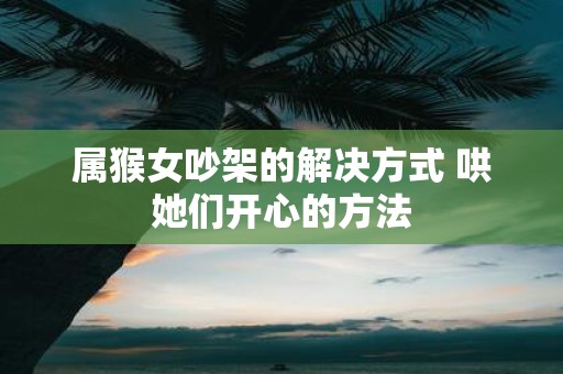 属猴女吵架的解决方式 哄她们开心的方法
