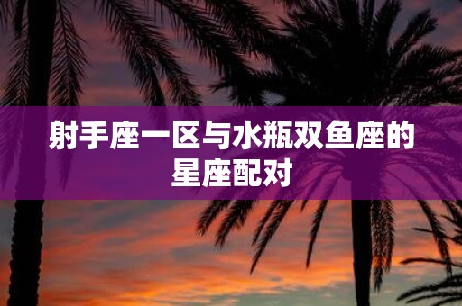 射手座一区与水瓶双鱼座的星座配对