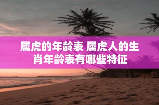 属虎的年龄表 属虎人的生肖年龄表有哪些特征