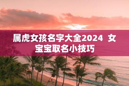 属虎女孩名字大全2025 女宝宝取名小技巧
