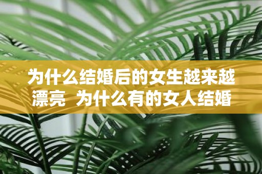 为什么结婚后的女生越来越漂亮 为什么有的女人结婚后反而变漂亮了