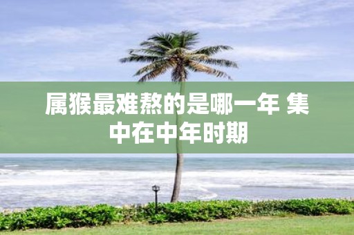 属猴最难熬的是哪一年 集中在中年时期
