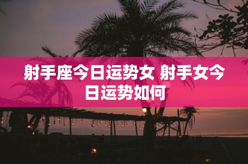 射手座今日运势女 射手女今日运势如何