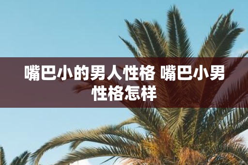 嘴巴小的男人性格 嘴巴小男性格怎样